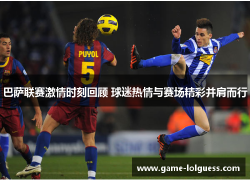巴萨联赛激情时刻回顾 球迷热情与赛场精彩并肩而行