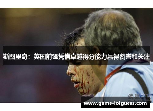 斯图里奇：英国前锋凭借卓越得分能力赢得赞誉和关注