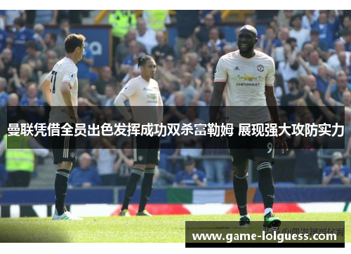曼联凭借全员出色发挥成功双杀富勒姆 展现强大攻防实力