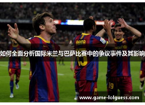 如何全面分析国际米兰与巴萨比赛中的争议事件及其影响