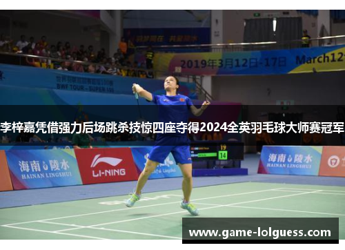 李梓嘉凭借强力后场跳杀技惊四座夺得2024全英羽毛球大师赛冠军