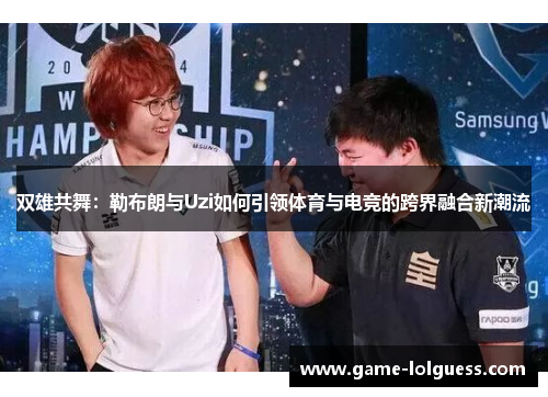双雄共舞：勒布朗与Uzi如何引领体育与电竞的跨界融合新潮流