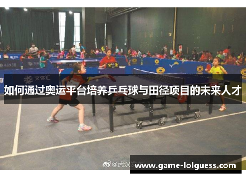 如何通过奥运平台培养乒乓球与田径项目的未来人才