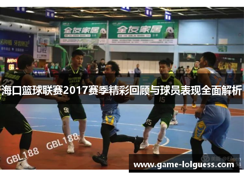 海口篮球联赛2017赛季精彩回顾与球员表现全面解析