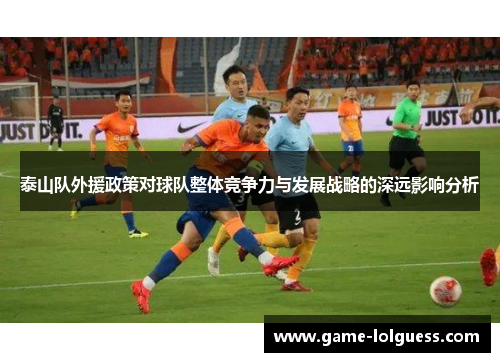 泰山队外援政策对球队整体竞争力与发展战略的深远影响分析