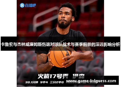 卡鲁索与杰林威廉姆斯伤退对球队战术与赛季前景的深远影响分析