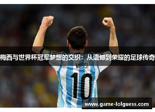 梅西与世界杯冠军梦想的交织：从遗憾到荣耀的足球传奇