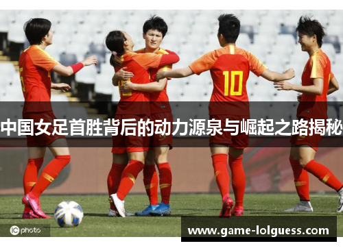 中国女足首胜背后的动力源泉与崛起之路揭秘