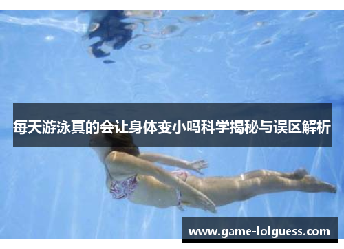 每天游泳真的会让身体变小吗科学揭秘与误区解析