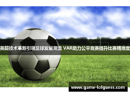 英超技术革新引领足球发展潮流 VAR助力公平竞赛提升比赛精准度