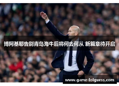 博阿基耶告别青岛海牛后将何去何从 新篇章待开启