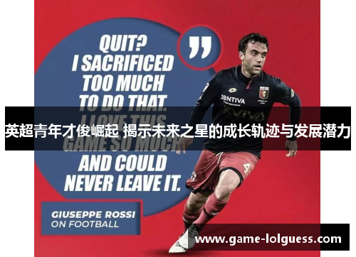 英超青年才俊崛起 揭示未来之星的成长轨迹与发展潜力