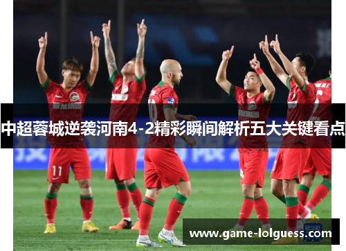中超蓉城逆袭河南4-2精彩瞬间解析五大关键看点