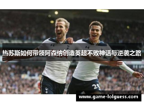 热苏斯如何带领阿森纳创造英超不败神话与逆袭之路