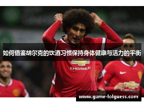 如何借鉴胡尔克的饮酒习惯保持身体健康与活力的平衡