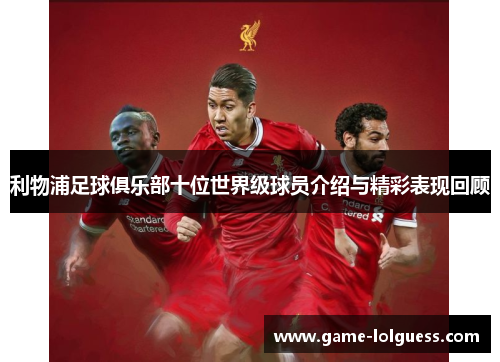 利物浦足球俱乐部十位世界级球员介绍与精彩表现回顾