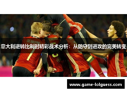 意大利逆转比利时精彩战术分析：从防守到进攻的完美转变