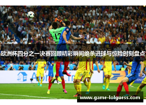 欧洲杯四分之一决赛回顾精彩瞬间绝杀进球与惊险时刻盘点