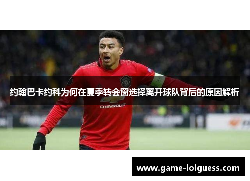 约翰巴卡约科为何在夏季转会窗选择离开球队背后的原因解析