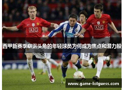 西甲新赛季崭露头角的年轻球员为何成为焦点和潜力股