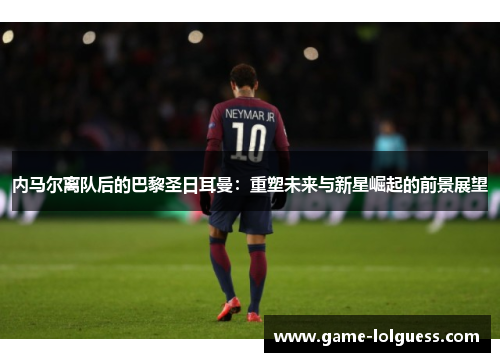 内马尔离队后的巴黎圣日耳曼：重塑未来与新星崛起的前景展望