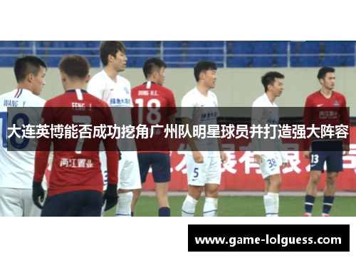 大连英博能否成功挖角广州队明星球员并打造强大阵容