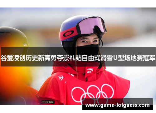 谷爱凌创历史新高勇夺崇礼站自由式滑雪U型场地赛冠军