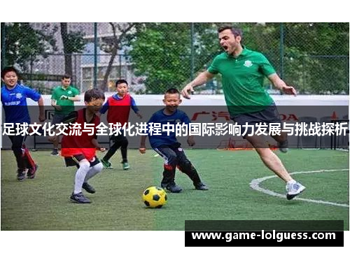 足球文化交流与全球化进程中的国际影响力发展与挑战探析