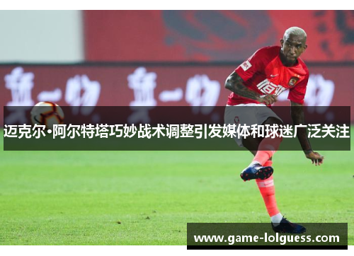 迈克尔·阿尔特塔巧妙战术调整引发媒体和球迷广泛关注