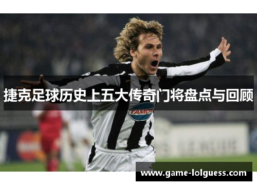 捷克足球历史上五大传奇门将盘点与回顾