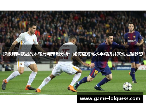 顶级球队欧冠战术布局与策略分析：如何应对高水平对抗并实现冠军梦想