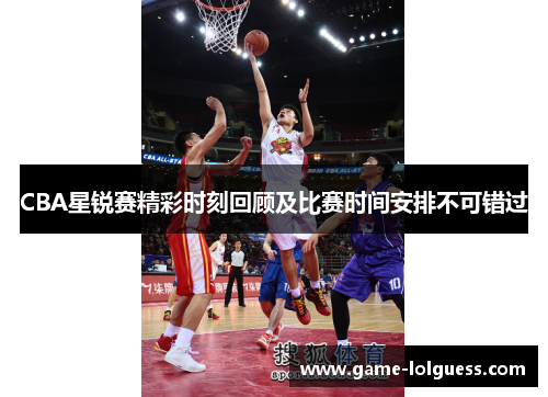 CBA星锐赛精彩时刻回顾及比赛时间安排不可错过