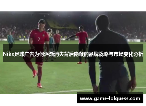 Nike足球广告为何逐渐消失背后隐藏的品牌战略与市场变化分析