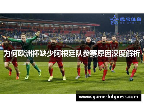 为何欧洲杯缺少阿根廷队参赛原因深度解析