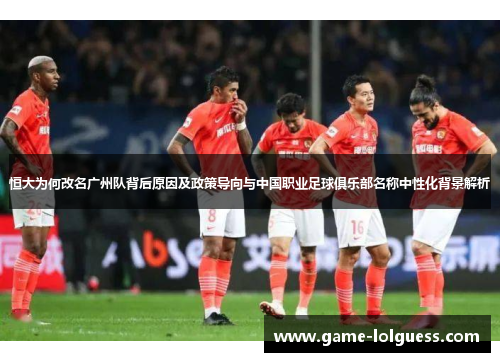 恒大为何改名广州队背后原因及政策导向与中国职业足球俱乐部名称中性化背景解析