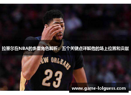 拉塞尔在NBA的多重角色解析：五个关键点详解他的场上位置和贡献